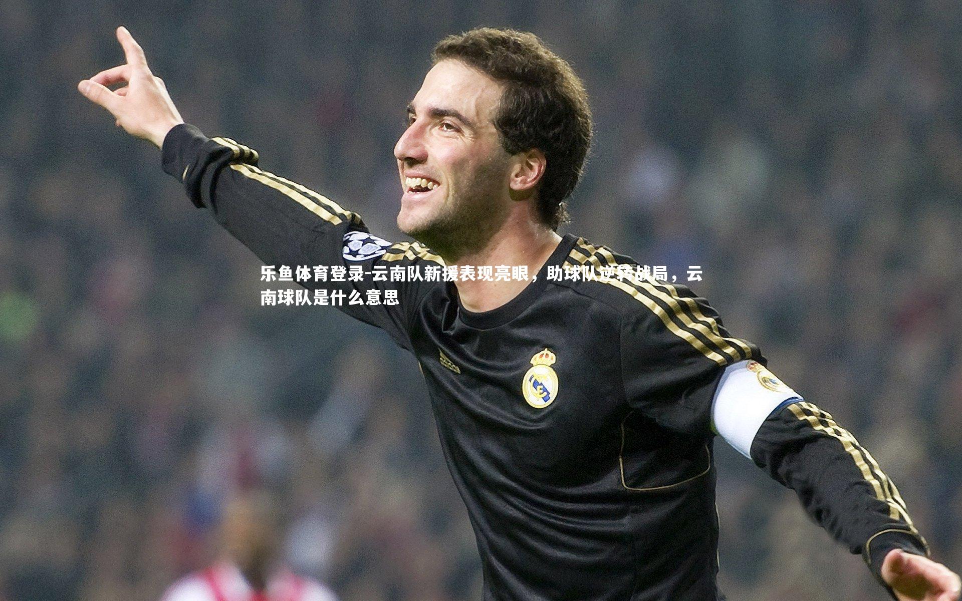 乐鱼体育登录-云南队新援表现亮眼，助球队逆转战局，云南球队是什么意思
