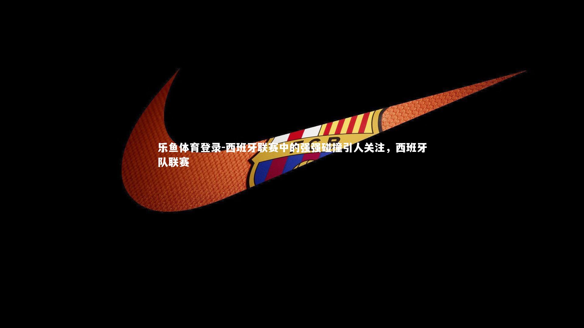 西班牙联赛中的强强碰撞引人关注,西班牙队联赛