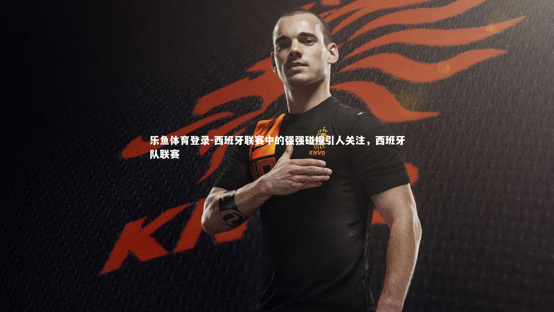 西班牙联赛中的强强碰撞引人关注,西班牙队联赛