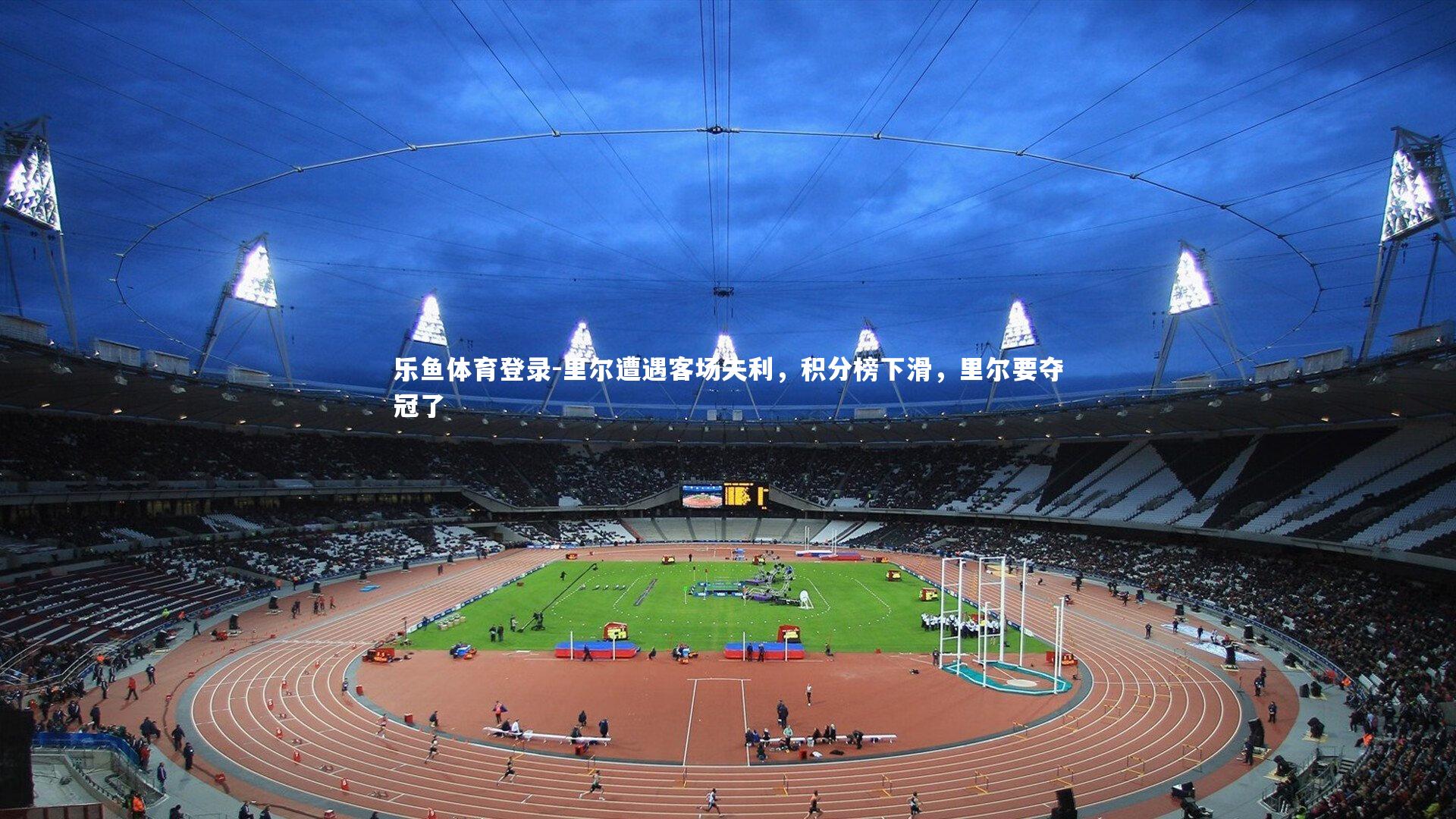 乐鱼体育登录-里尔遭遇客场失利,积分榜下滑,里尔要夺冠了