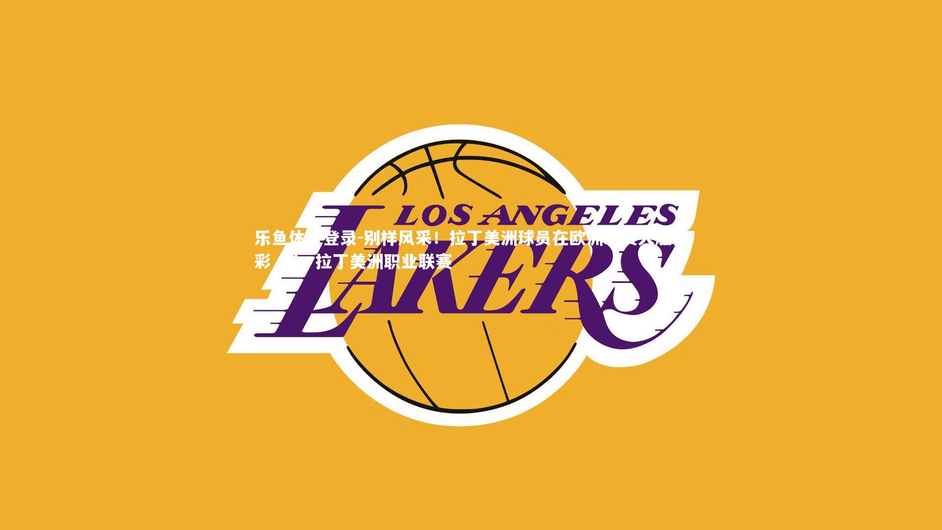 别样风采！拉丁美洲球员在欧洲联赛大放异彩，lla 拉丁美洲职业联赛