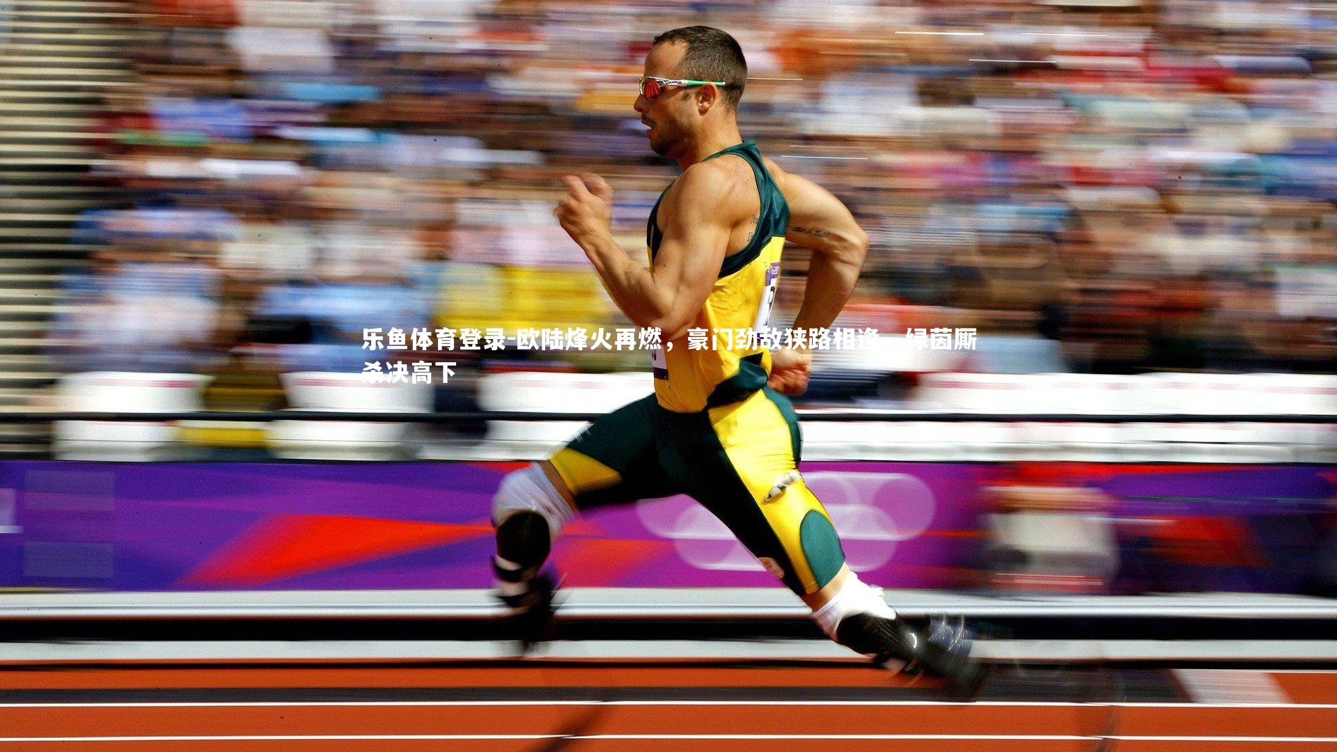 乐鱼体育登录-欧陆烽火再燃，豪门劲敌狭路相逢，绿茵厮杀决高下