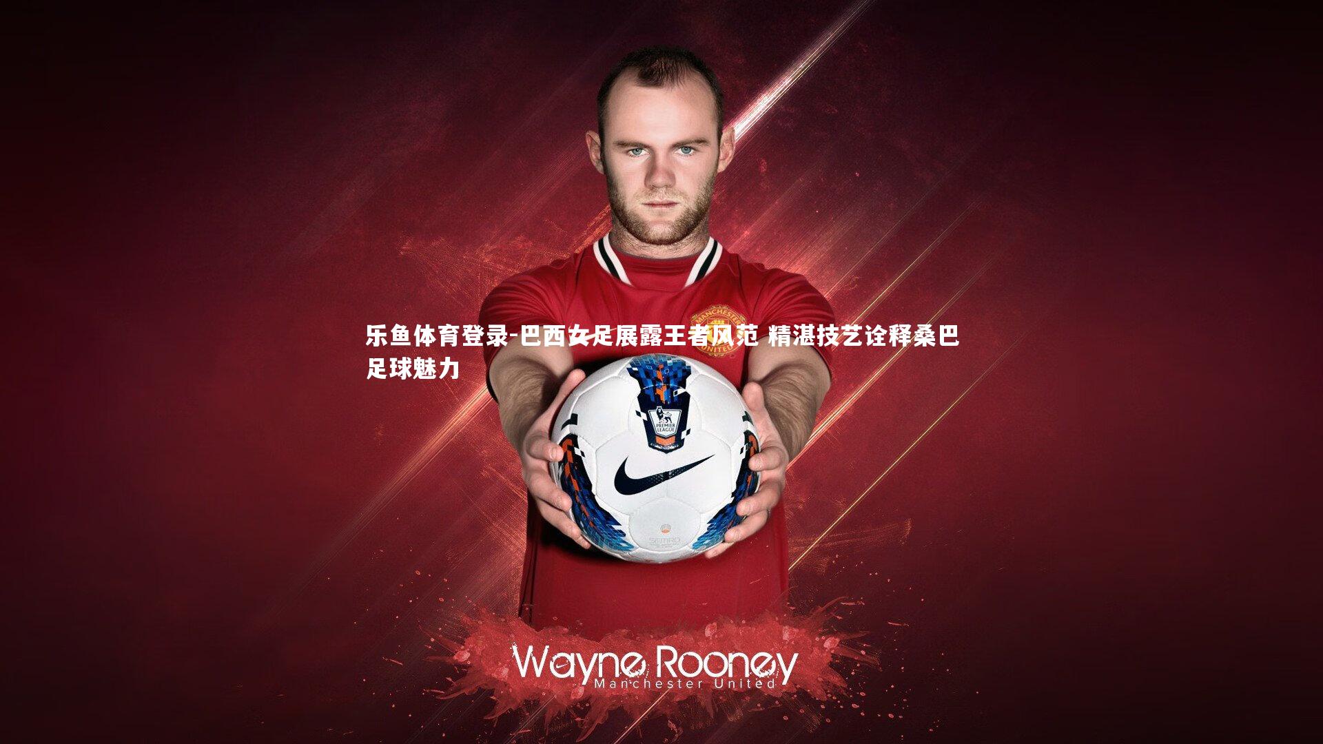 乐鱼体育登录-巴西女足展露王者风范 精湛技艺诠释桑巴足球魅力