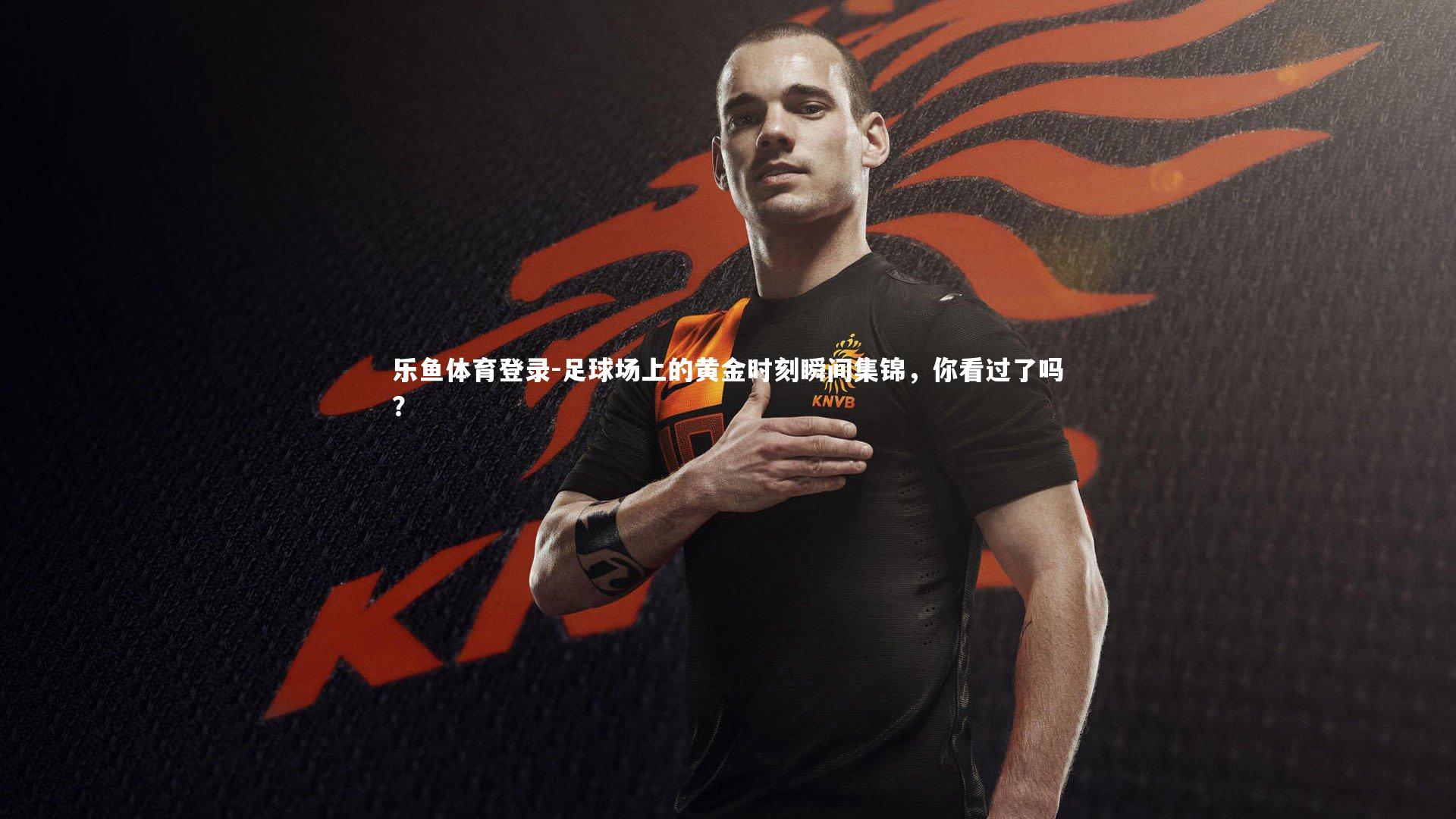 乐鱼体育登录-足球场上的黄金时刻瞬间集锦，你看过了吗？