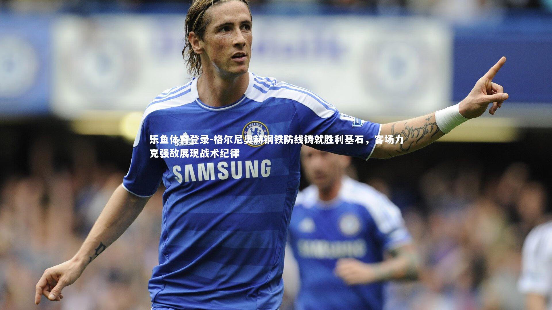 乐鱼体育登录-格尔尼奥赫钢铁防线铸就胜利基石，客场力克强敌展现战术纪律
