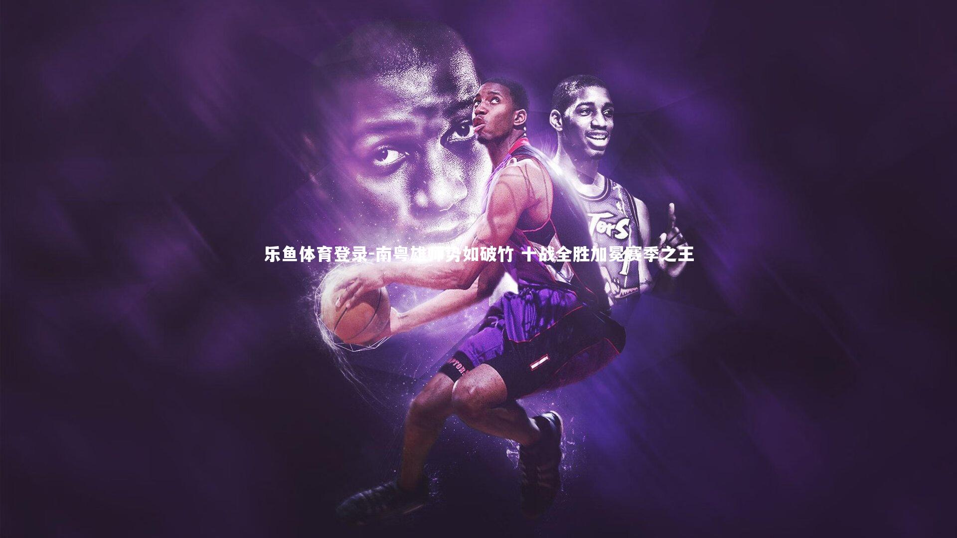 乐鱼体育登录-南粤雄师势如破竹 十战全胜加冕赛季之王