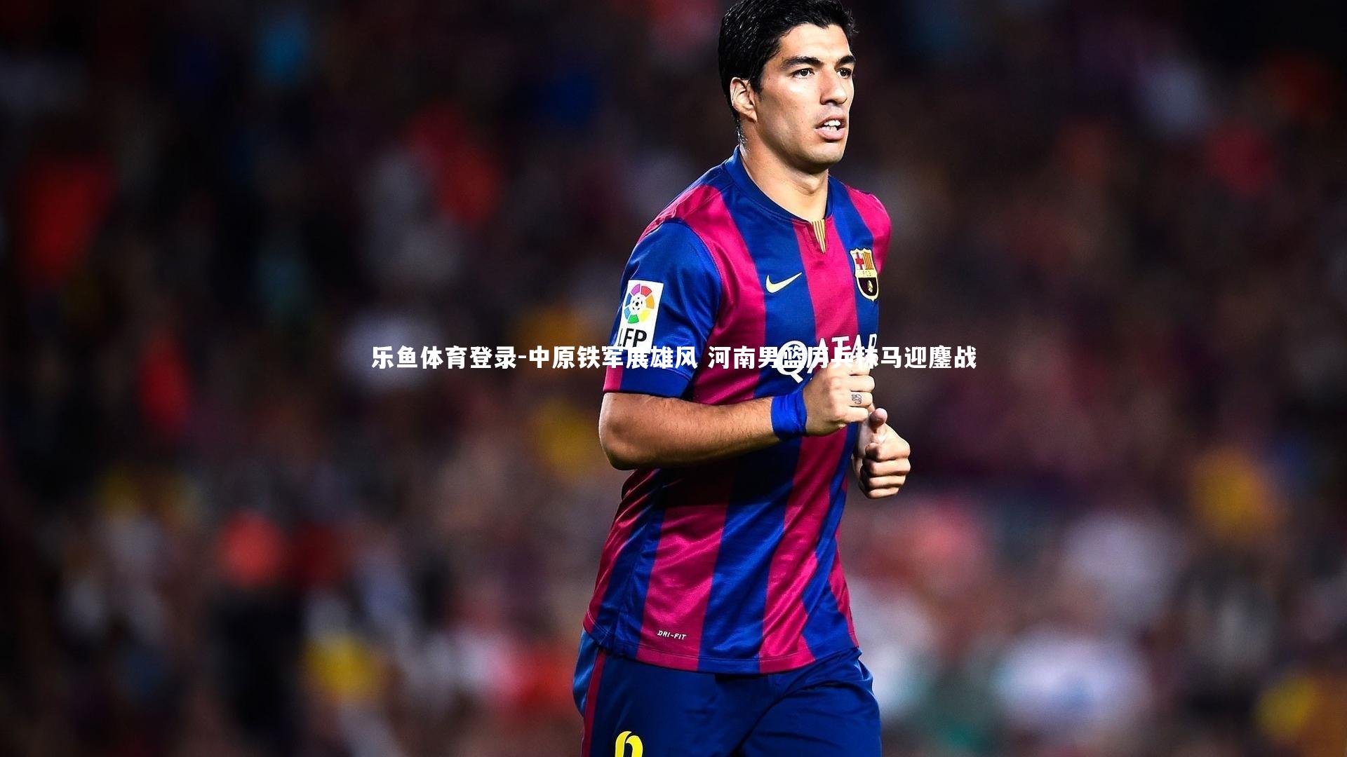 乐鱼体育登录-中原铁军展雄风 河南男篮厉兵秣马迎鏖战