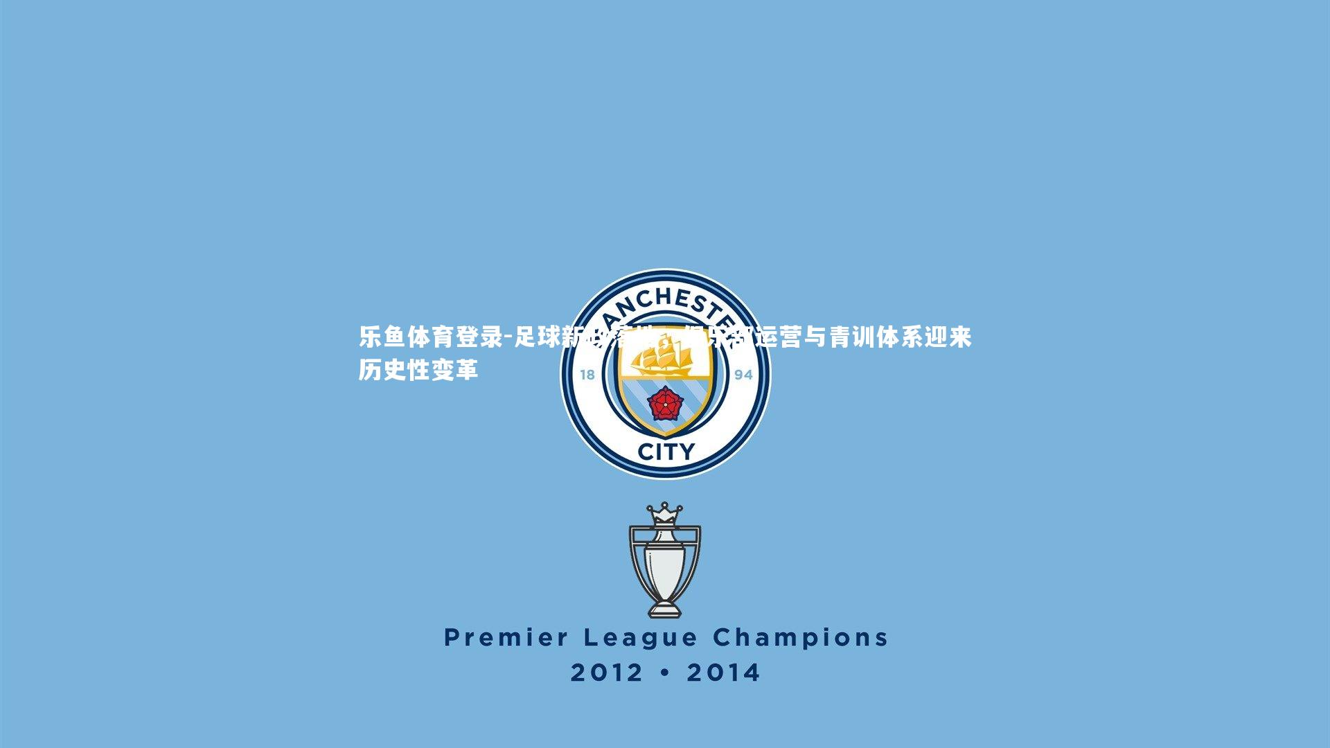 乐鱼体育登录-足球新政落地，俱乐部运营与青训体系迎来历史性变革