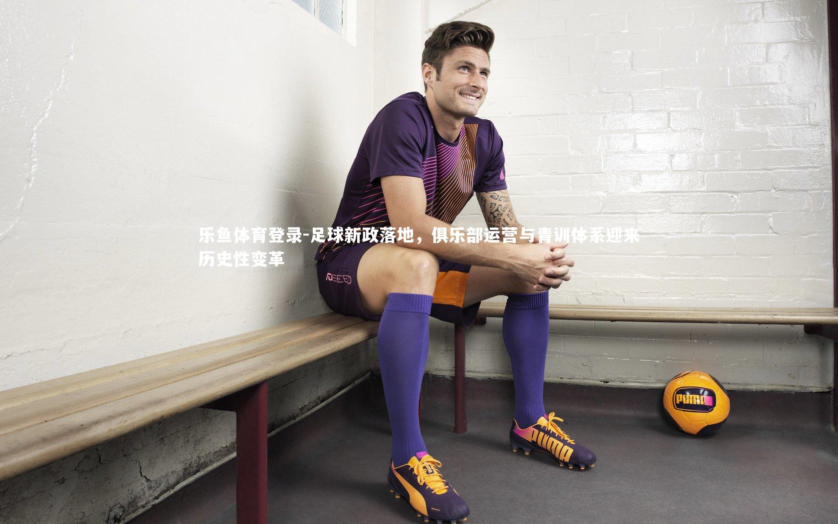 足球新政落地，俱乐部运营与青训体系迎来历史性变革