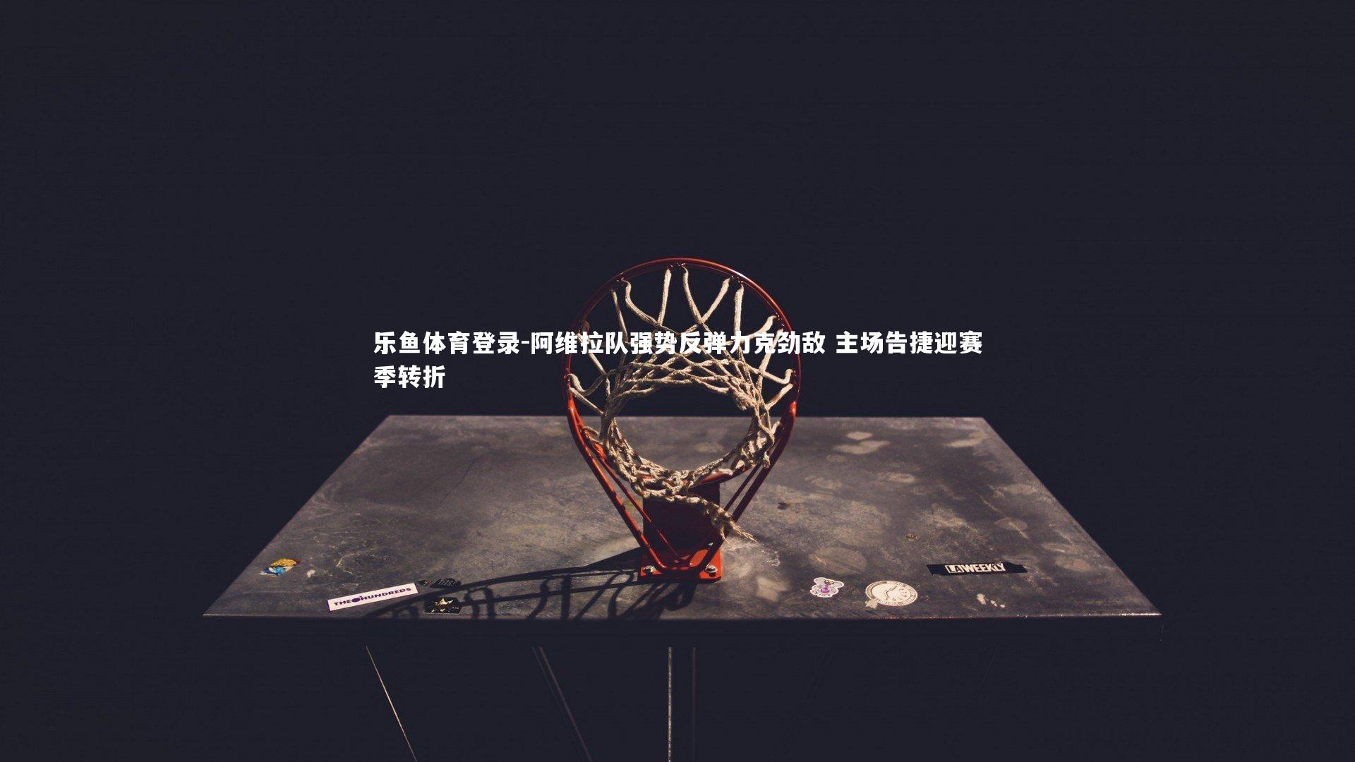 乐鱼体育登录-阿维拉队强势反弹力克劲敌 主场告捷迎赛季转折