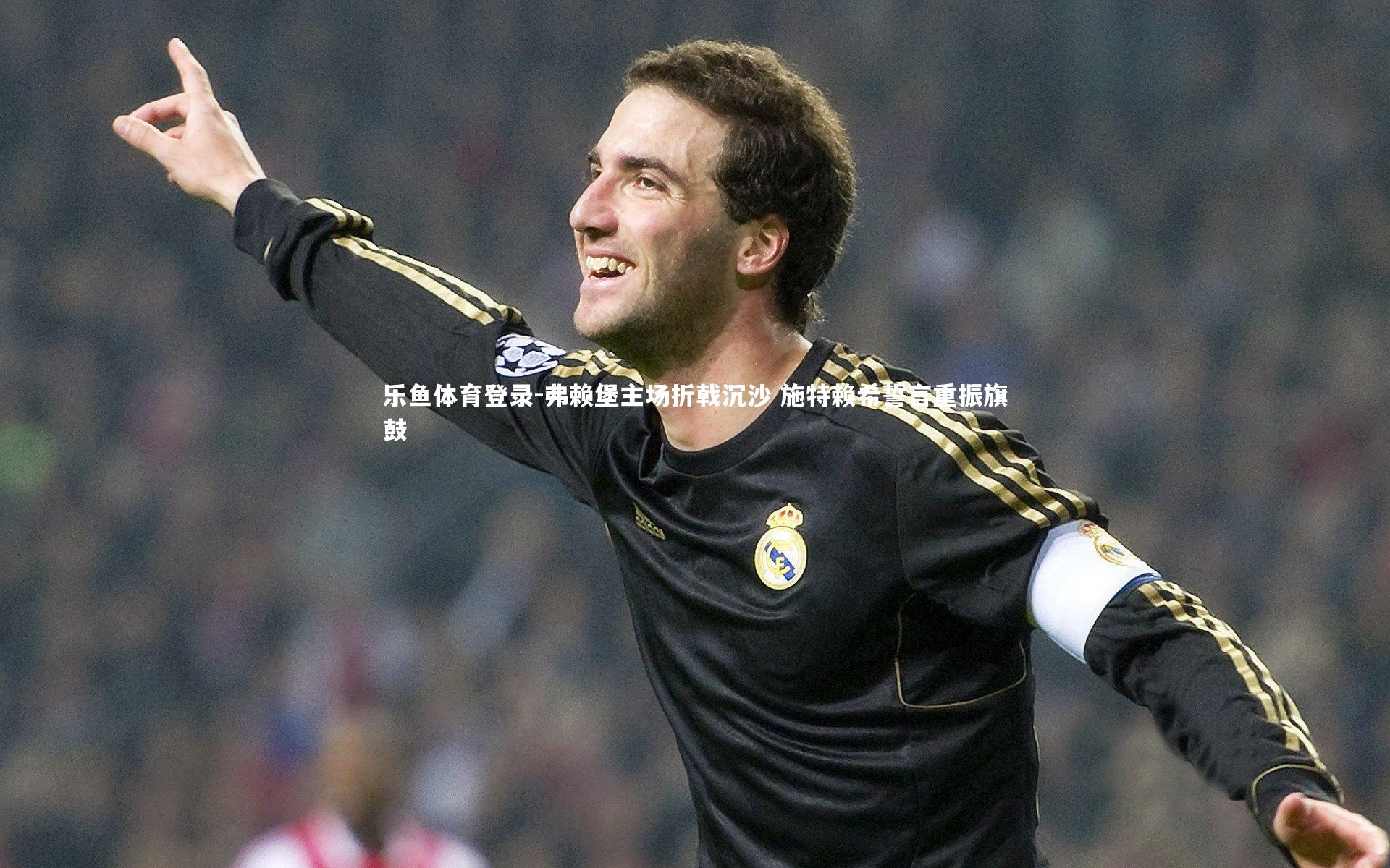乐鱼体育登录-弗赖堡主场折戟沉沙 施特赖希誓言重振旗鼓