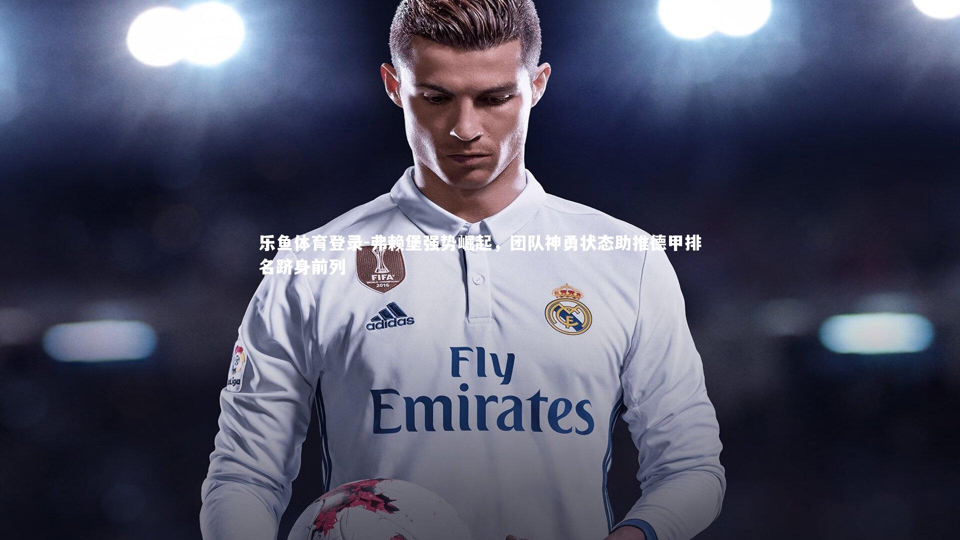 乐鱼体育登录-弗赖堡强势崛起，团队神勇状态助推德甲排名跻身前列