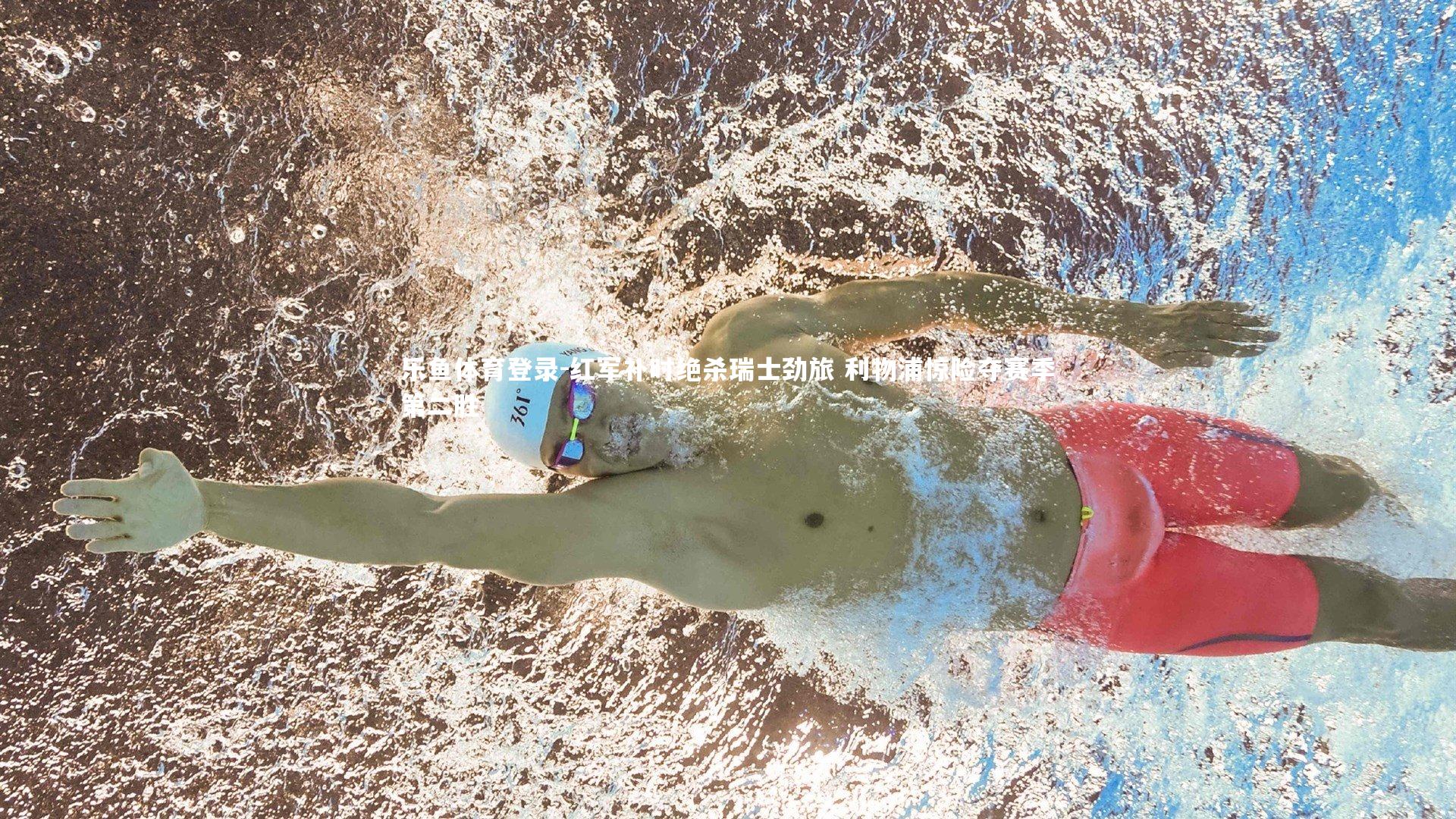 乐鱼体育登录-红军补时绝杀瑞士劲旅 利物浦惊险夺赛季第二胜