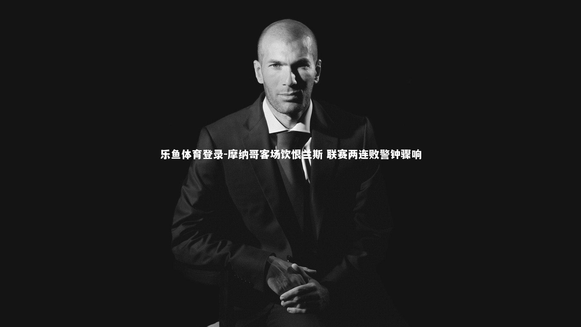 乐鱼体育登录-摩纳哥客场饮恨兰斯 联赛两连败警钟骤响