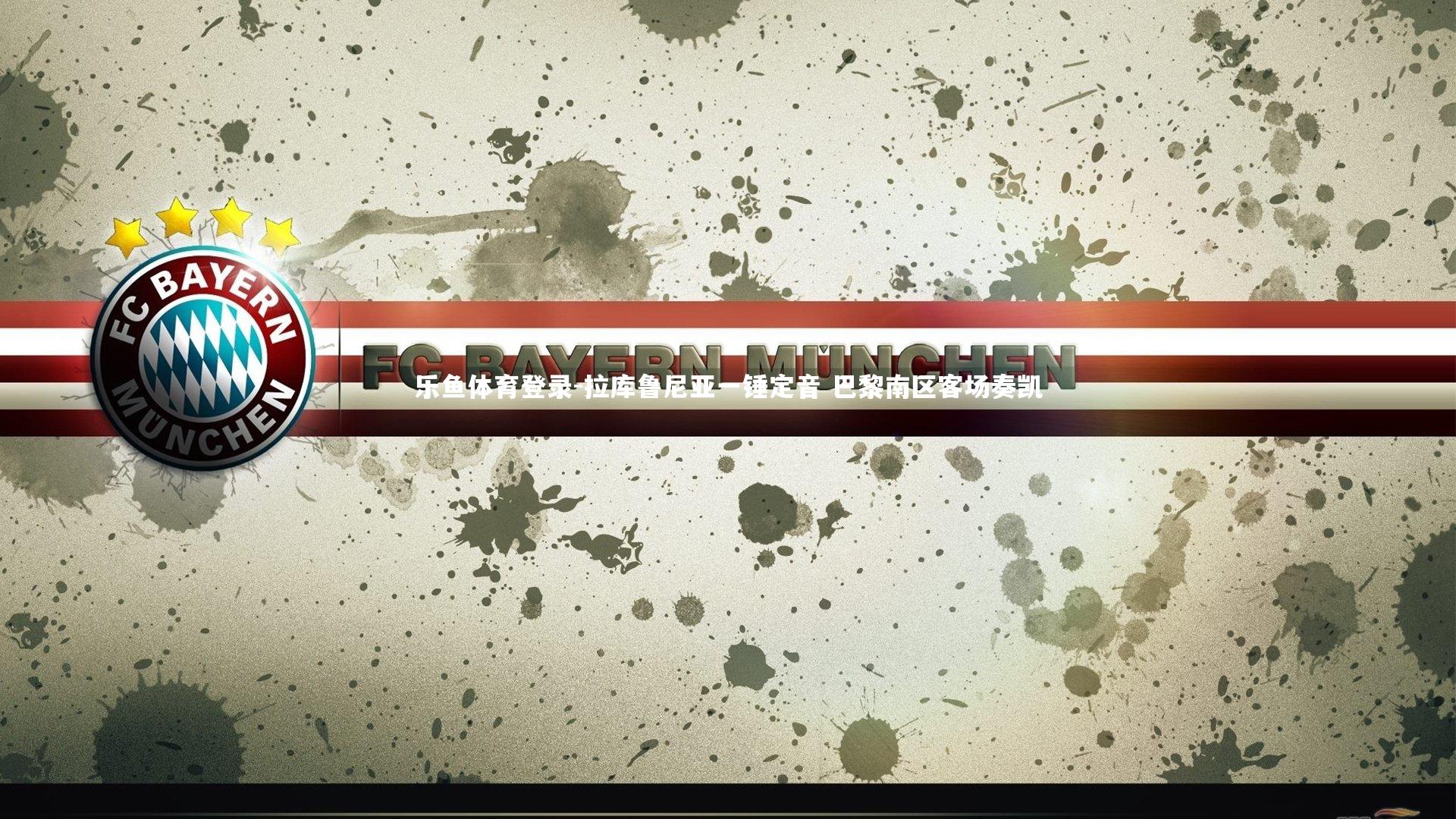 乐鱼体育登录-拉库鲁尼亚一锤定音 巴黎南区客场奏凯