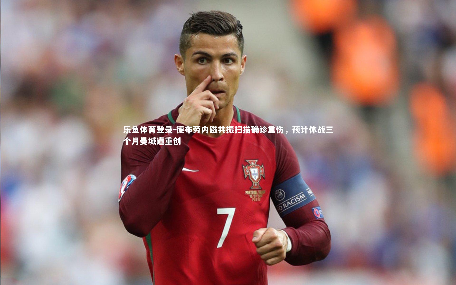 德布劳内磁共振扫描确诊重伤，预计休战三个月曼城遭重创