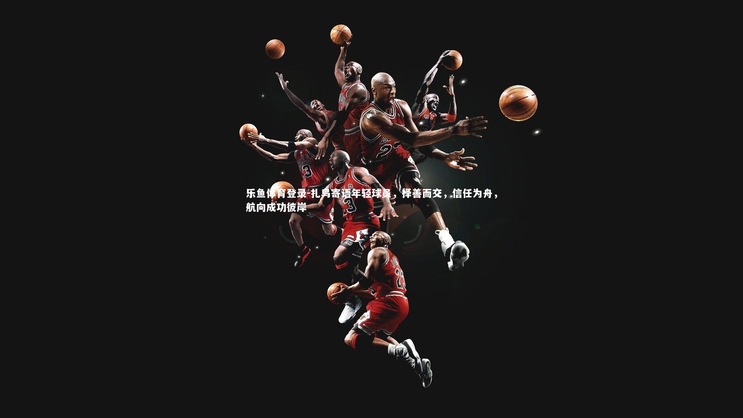 扎鸟寄语年轻球员，择善而交，信任为舟，航向成功彼岸