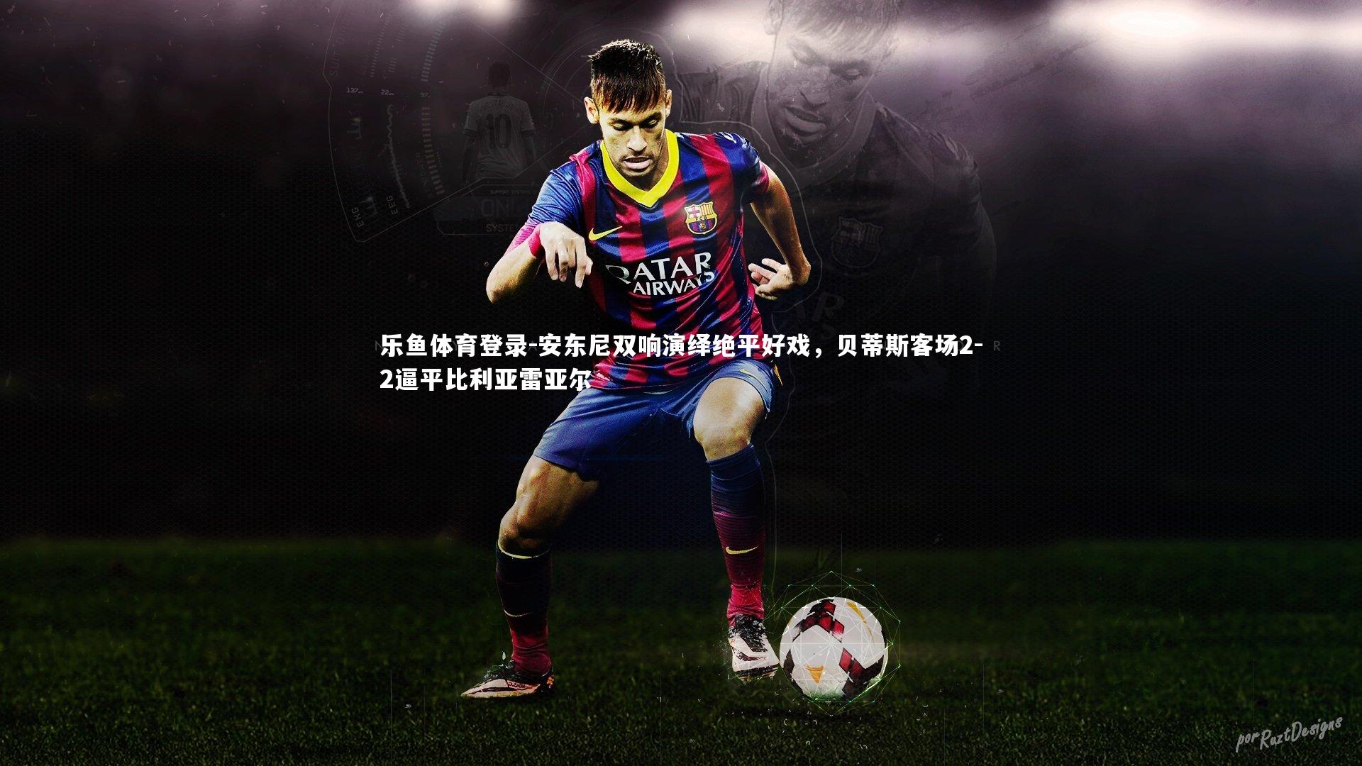 安东尼双响演绎绝平好戏，贝蒂斯客场2-2逼平比利亚雷亚尔