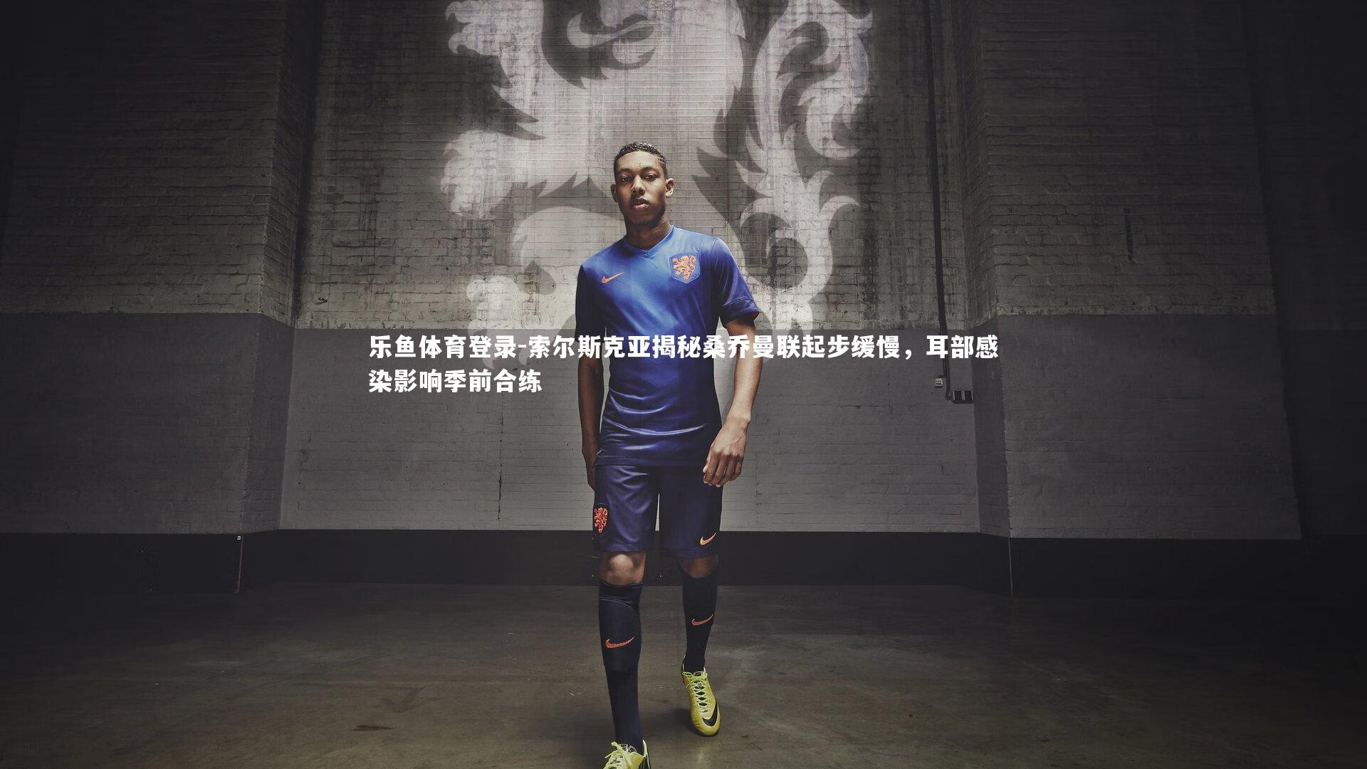 乐鱼体育登录-索尔斯克亚揭秘桑乔曼联起步缓慢，耳部感染影响季前合练