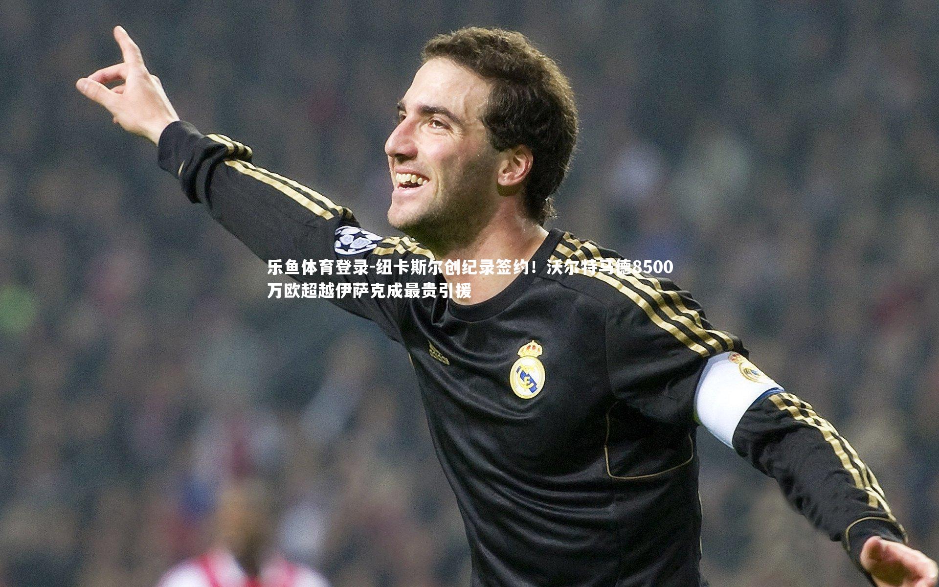 纽卡斯尔创纪录签约！沃尔特马德8500万欧超越伊萨克成最贵引援