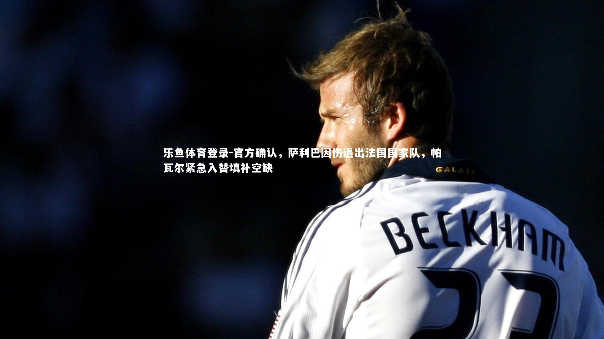 官方确认，萨利巴因伤退出法国国家队，帕瓦尔紧急入替填补空缺