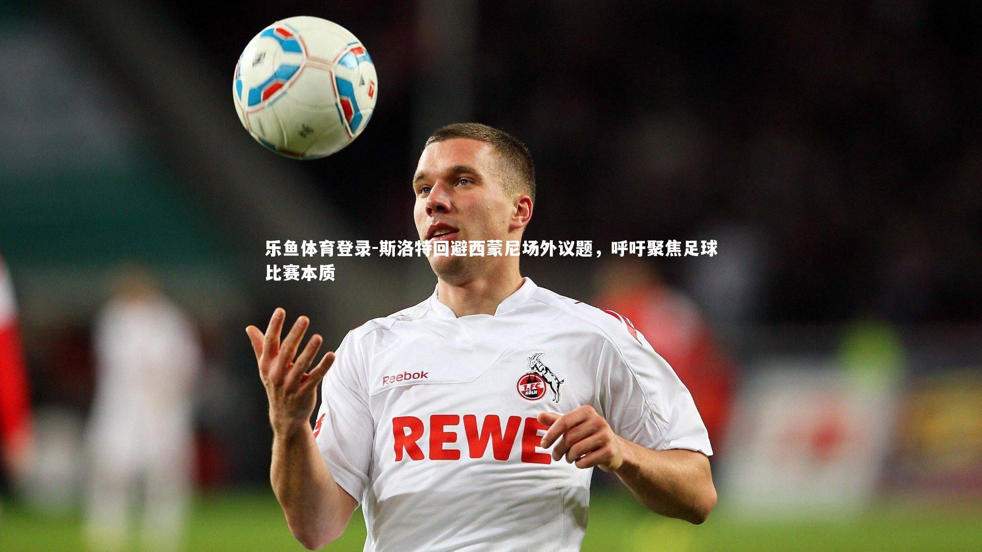 乐鱼体育登录-斯洛特回避西蒙尼场外议题，呼吁聚焦足球比赛本质