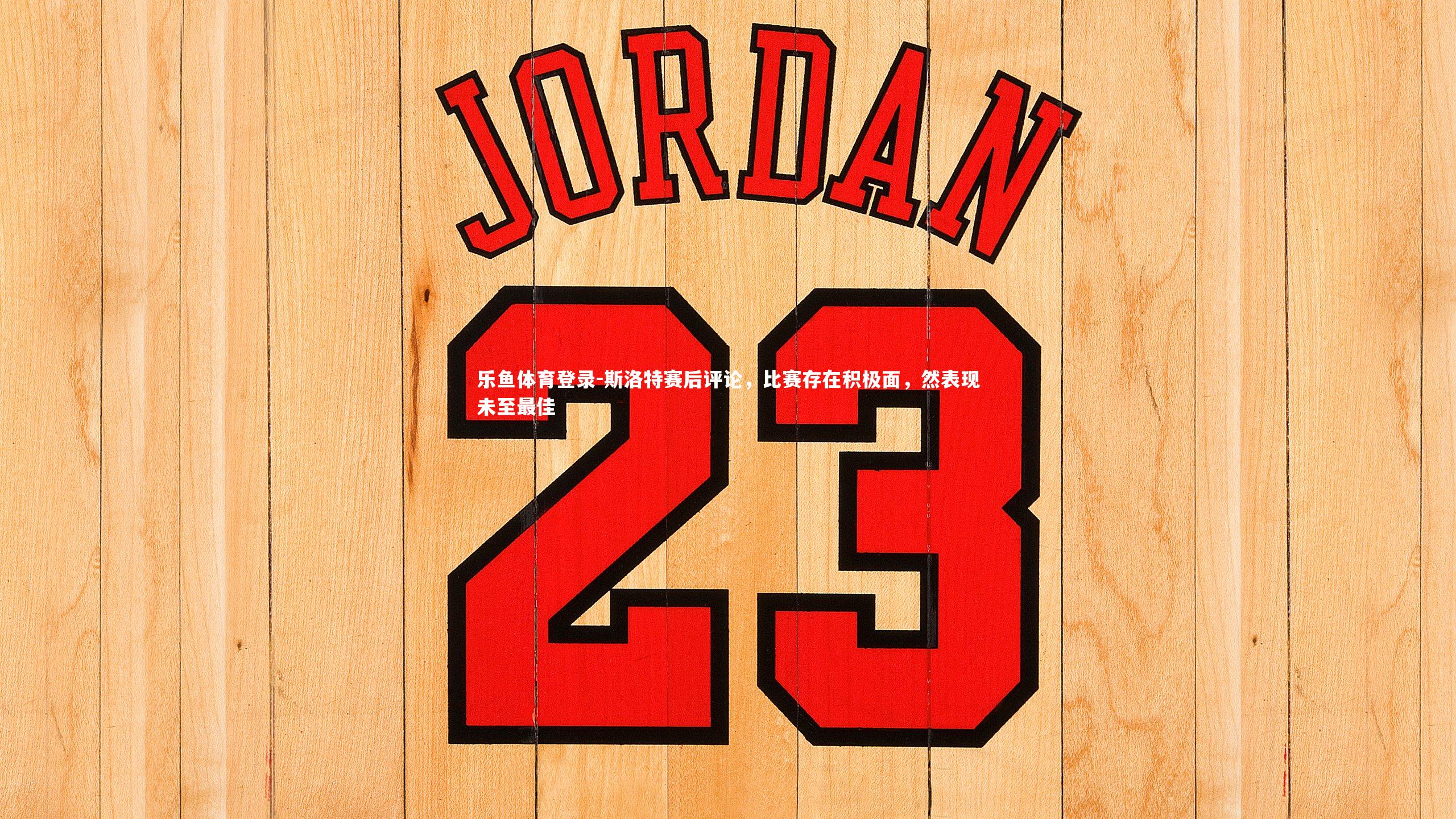 乐鱼体育登录-斯洛特赛后评论，比赛存在积极面，然表现未至最佳