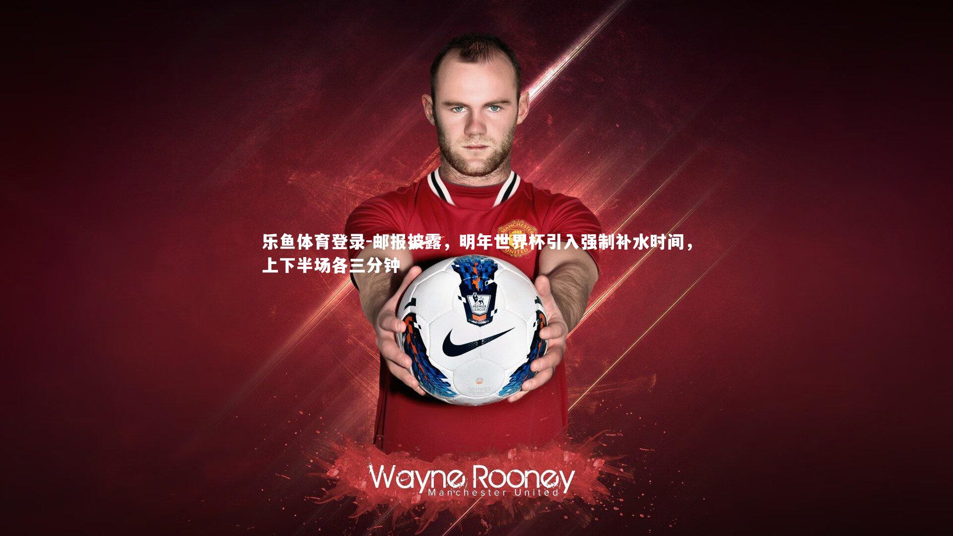乐鱼体育登录-邮报披露，明年世界杯引入强制补水时间，上下半场各三分钟